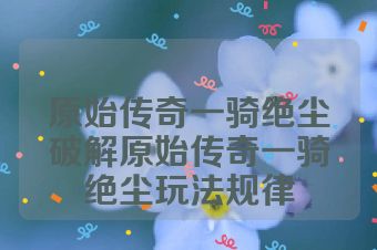 原始传奇一骑绝尘破解原始传奇一骑绝尘玩法规律