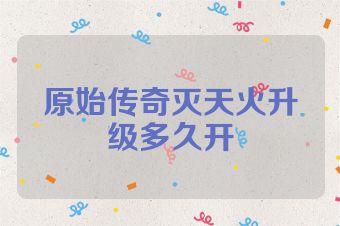 原始传奇灭天火升级多久开