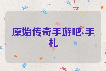 原始传奇手游吧s手札