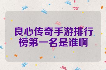良心传奇手游排行榜第一名是谁啊