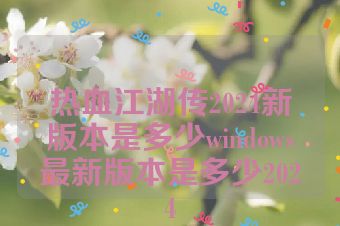 热血江湖传2024新版本是多少windows最新版本是多少2024