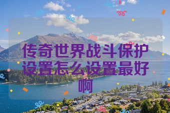 传奇世界战斗保护设置怎么设置最好啊