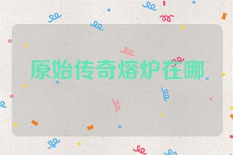 原始传奇熔炉在哪