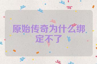 原始传奇为什么绑定不了
