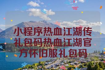 小程序热血江湖传礼包码热血江湖官方怀旧服礼包码