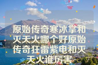 原始传奇寒冰掌和灭天火哪个好原始传奇狂雷紫电和灭天火谁厉害