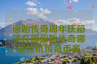 原始传奇周年庆箱子在哪原始传奇哪里挂机传奇币多