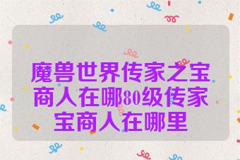 魔兽世界传家之宝商人在哪80级传家宝商人在哪里