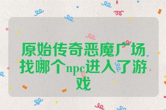 原始传奇恶魔广场找哪个npc进入了游戏