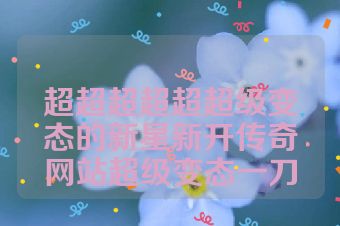超超超超超超级变态的新星新开传奇网站超级变态一刀