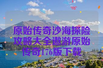 原始传奇沙海探险攻略大全遨游原始传奇176版下载