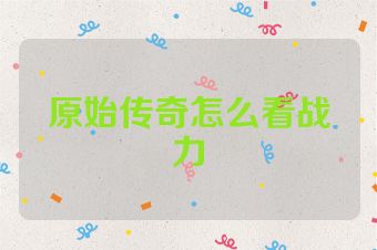 原始传奇怎么看战力