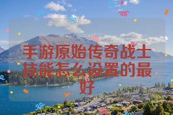 手游原始传奇战士技能怎么设置的最好