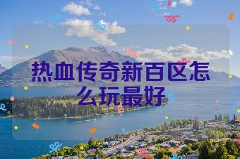 热血传奇新百区怎么玩最好