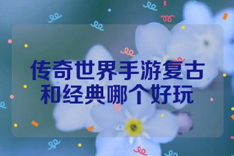 传奇世界手游复古和经典哪个好玩