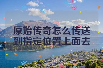原始传奇怎么传送到指定位置上面去