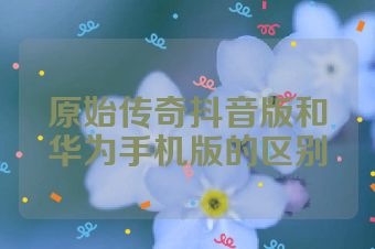原始传奇抖音版和华为手机版的区别