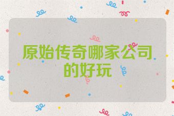 原始传奇哪家公司的好玩