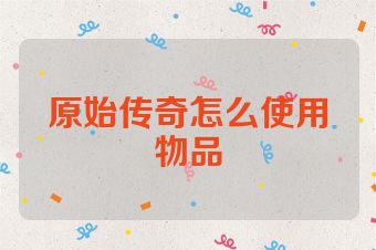 原始传奇怎么使用物品