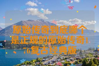 原始传奇到底哪个是正规的原始传奇176复古经典版