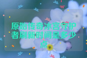 原始传奇冰宫守护者刷新时间是多少点