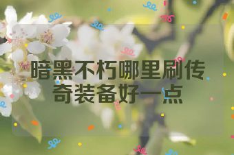暗黑不朽哪里刷传奇装备好一点