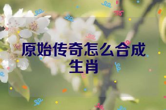 原始传奇怎么合成生肖