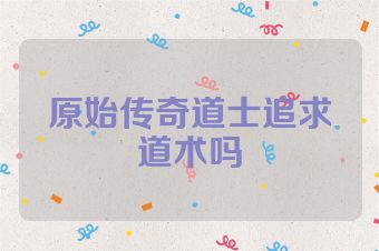 原始传奇道士追求道术吗