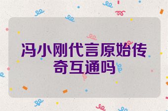 冯小刚代言原始传奇互通吗