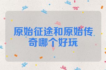 原始征途和原始传奇哪个好玩