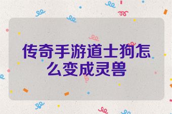 传奇手游道士狗怎么变成灵兽