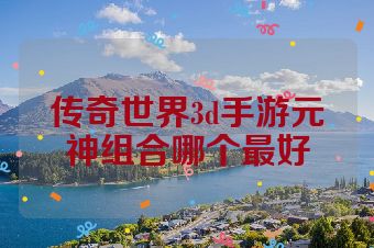 传奇世界3d手游元神组合哪个最好