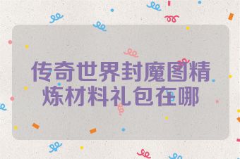 传奇世界封魔图精炼材料礼包在哪