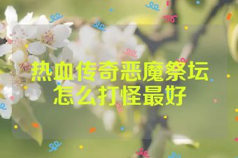 热血传奇恶魔祭坛怎么打怪最好