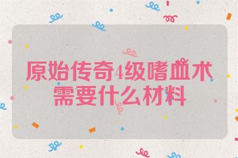 原始传奇4级嗜血术需要什么材料