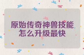 原始传奇神兽技能怎么升级最快