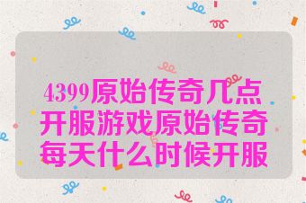 4399原始传奇几点开服游戏原始传奇每天什么时候开服