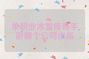 单职业冰雪传奇手游哪个公司出品