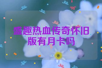 盛趣热血传奇怀旧版有月卡吗