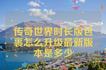 传奇世界时长版包裹怎么升级最新版本是多少