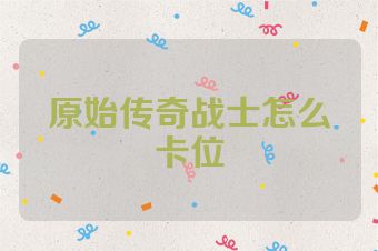 原始传奇战士怎么卡位