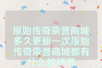 原始传奇荣誉商城多久更新一次原始传奇荣誉商城都有什么技能书