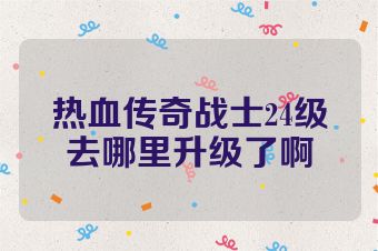 热血传奇战士24级去哪里升级了啊