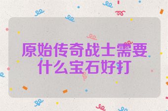 原始传奇战士需要什么宝石好打