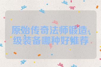 原始传奇法师锻造s级装备哪种好推荐