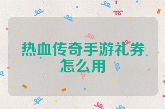 热血传奇手游礼券怎么用