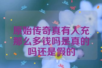原始传奇真有人充那么多钱吗是真的吗还是假的
