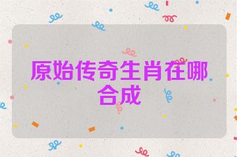 原始传奇生肖在哪合成