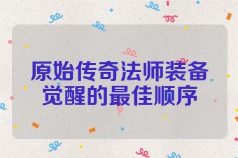 原始传奇法师装备觉醒的最佳顺序