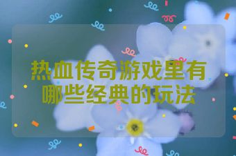 热血传奇游戏里有哪些经典的玩法